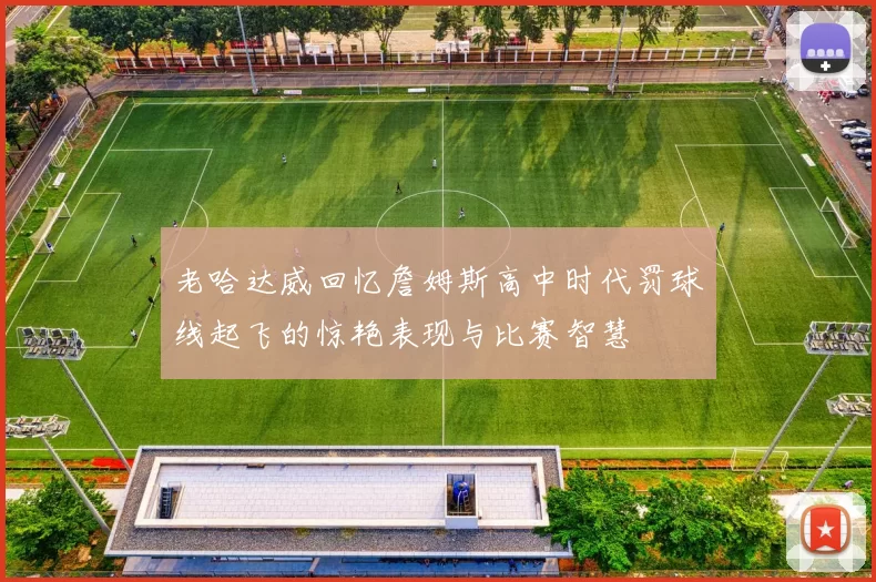 老哈达威回忆詹姆斯高中时代罚球线起飞的惊艳表现与比赛智慧