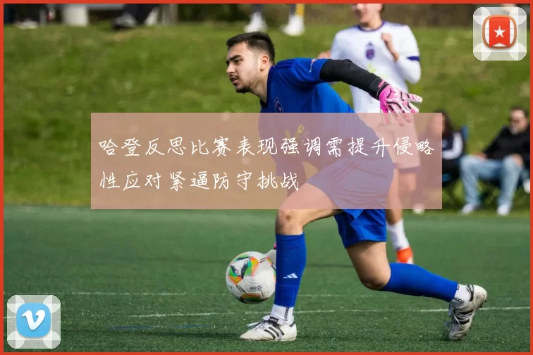 哈登反思比赛表现强调需提升侵略性应对紧逼防守挑战