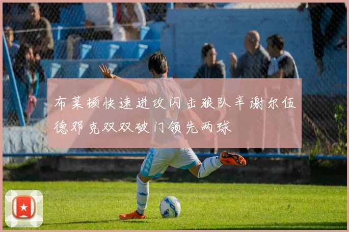 布莱顿快速进攻闪击狼队辛谢尔伍德邓克双双破门领先两球