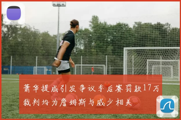 萧华提成引发争议季后赛罚款17万裁判均为詹姆斯与威少相关