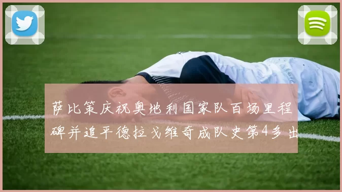 萨比策庆祝奥地利国家队百场里程碑并追平德拉戈维奇成队史第4多出场者