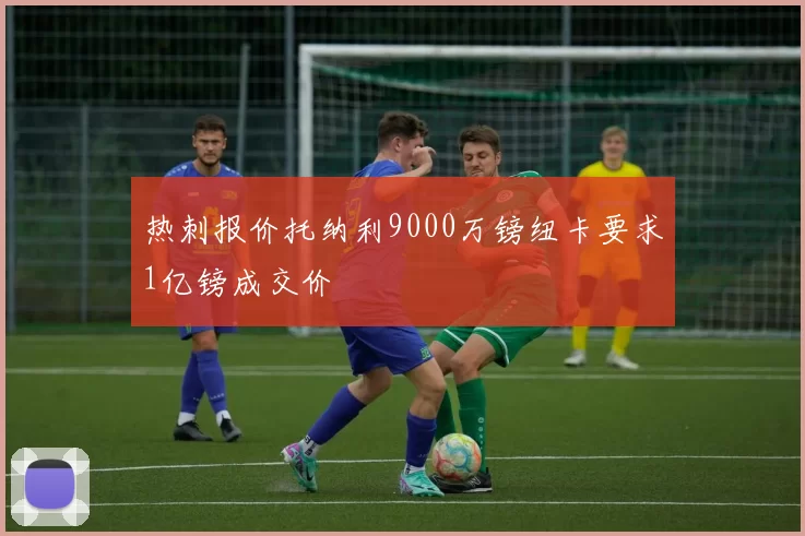 热刺报价托纳利9000万镑纽卡要求1亿镑成交价