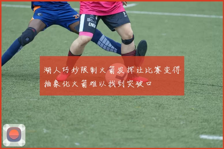 湖人巧妙限制火箭发挥让比赛变得抽象化火箭难以找到突破口