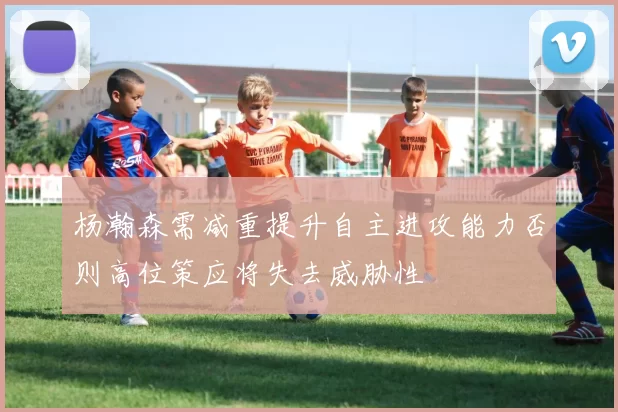 杨瀚森需减重提升自主进攻能力否则高位策应将失去威胁性