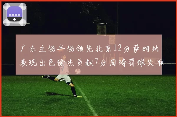 广东主场半场领先北京12分萨姆纳表现出色徐杰贡献7分周琦罚球失准