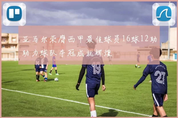 亚马尔荣膺西甲最佳球员16球12助助力球队夺冠成就辉煌