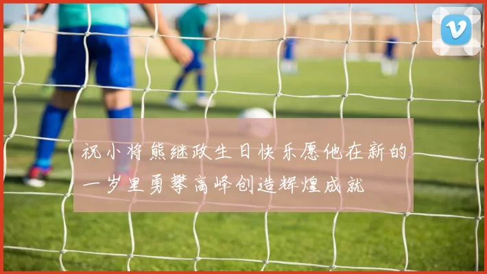 祝小将熊继政生日快乐愿他在新的一岁里勇攀高峰创造辉煌成就