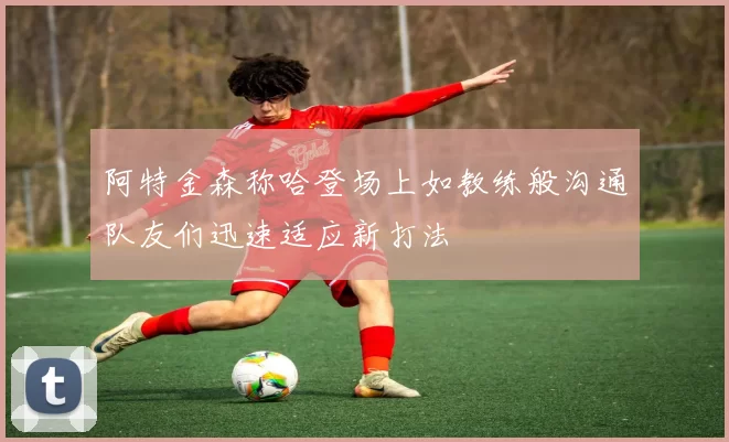 阿特金森称哈登场上如教练般沟通队友们迅速适应新打法