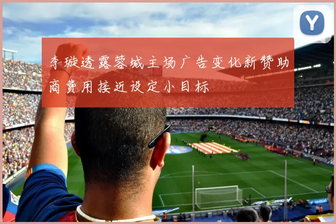 李璇透露蓉城主场广告变化新赞助商费用接近设定小目标